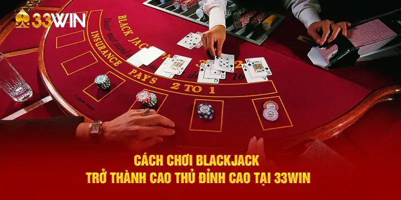 Cách chơi Blackjack đơn giản cho người mới tại 33WIN