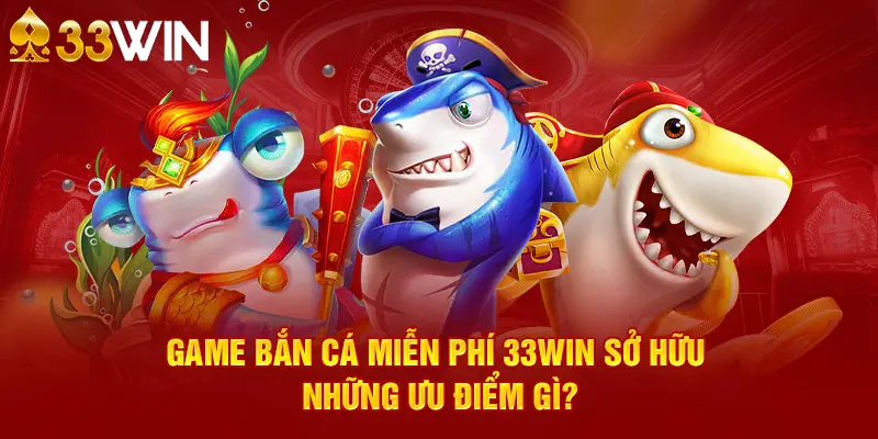 Game bắn cá miễn phí 33WIN sở hữu những ưu điểm gì?